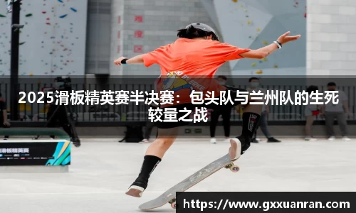 2025滑板精英赛半决赛：包头队与兰州队的生死较量之战